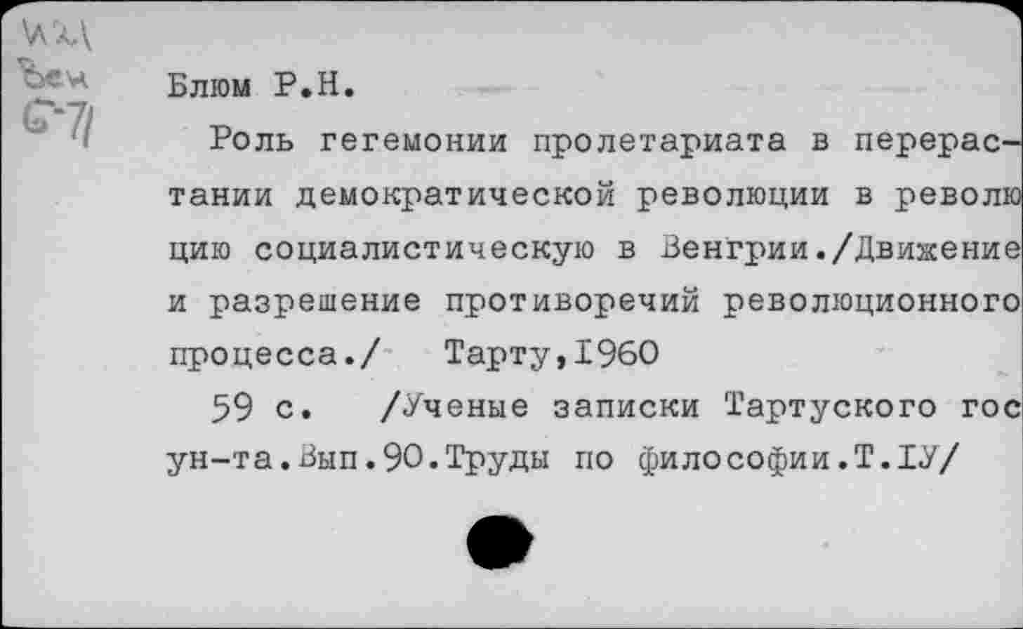 ﻿Блюм Р.Н.
Роль гегемонии пролетариата в перерастании демократической революции в револю цию социалистическую в Венгрии./Движение и разрешение противоречий революционного процесса./ Тарту,1960
59 с. /Ученые записки Тартуского гос ун-та.Вып.90.Труды по философии.Т.ТУ/